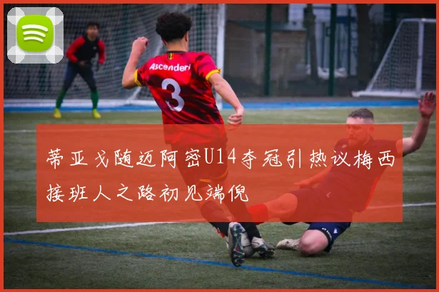蒂亚戈随迈阿密U14夺冠引热议梅西接班人之路初见端倪