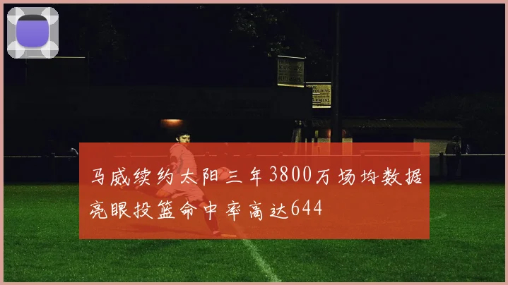 马威续约太阳三年3800万场均数据亮眼投篮命中率高达644