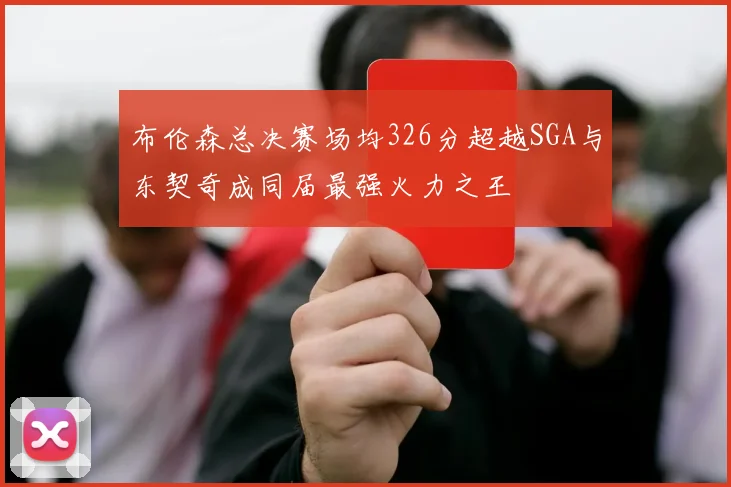 布伦森总决赛场均326分超越SGA与东契奇成同届最强火力之王