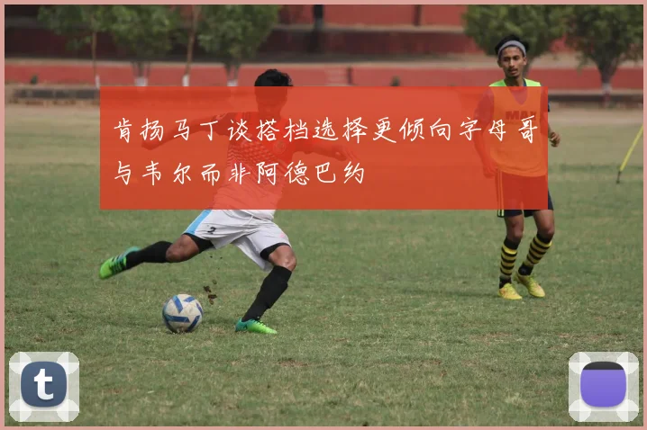 肯扬马丁谈搭档选择更倾向字母哥与韦尔而非阿德巴约