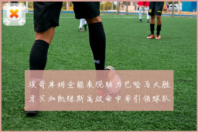 埃奇库姆全能表现助力巴哈马大胜牙买加凯琼斯高效命中率引领球队胜利