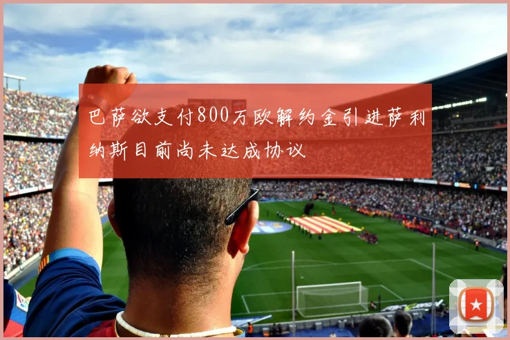 巴萨欲支付800万欧解约金引进萨利纳斯目前尚未达成协议