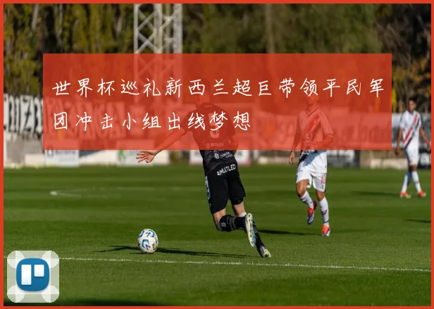 世界杯巡礼新西兰超巨带领平民军团冲击小组出线梦想