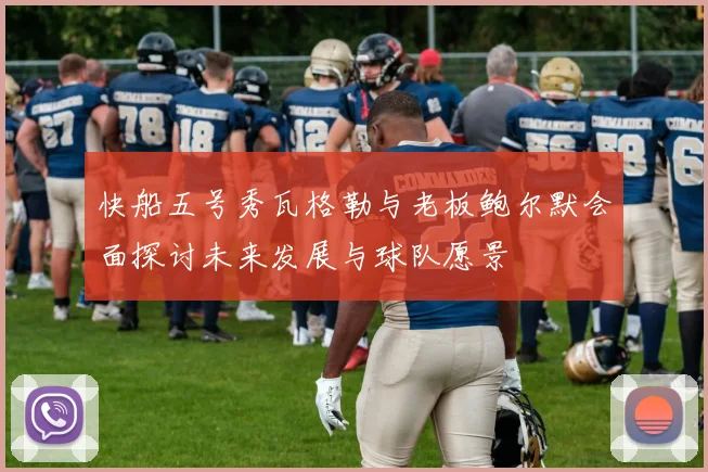 快船五号秀瓦格勒与老板鲍尔默会面探讨未来发展与球队愿景