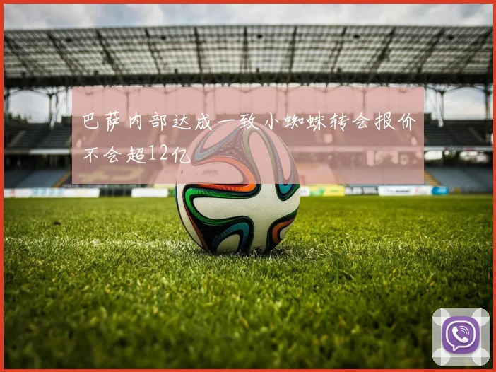 巴萨内部达成一致小蜘蛛转会报价不会超12亿