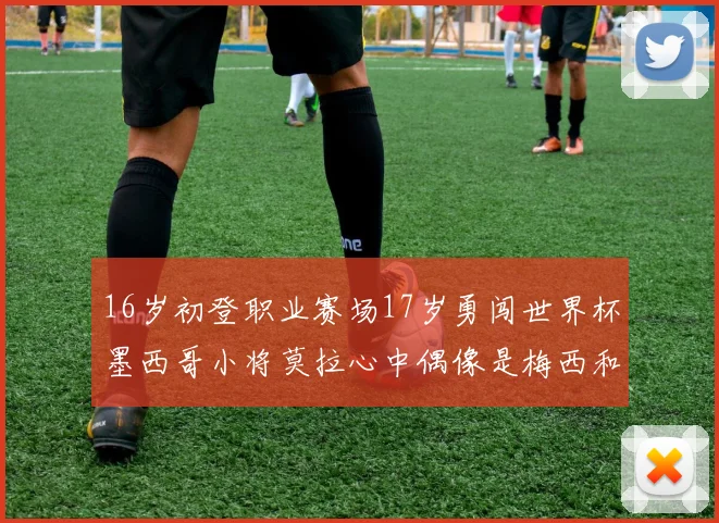 16岁初登职业赛场17岁勇闯世界杯墨西哥小将莫拉心中偶像是梅西和C罗