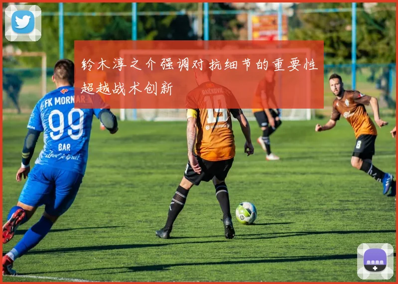铃木淳之介强调对抗细节的重要性超越战术创新