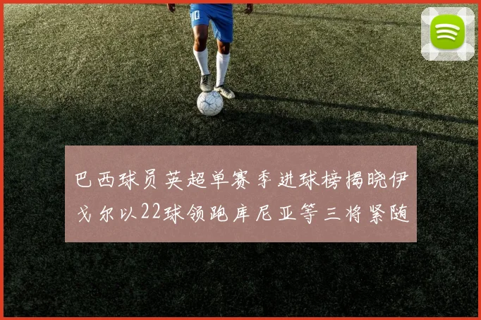 巴西球员英超单赛季进球榜揭晓伊戈尔以22球领跑库尼亚等三将紧随其后