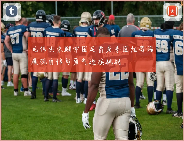 毛伟杰朱鹏宇国足首秀李国旭寄语展现自信与勇气迎接挑战