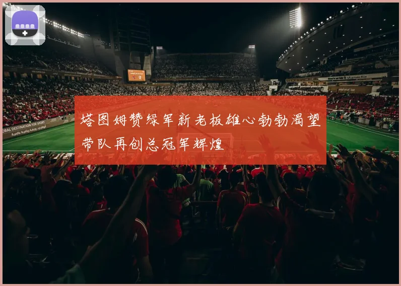 塔图姆赞绿军新老板雄心勃勃渴望带队再创总冠军辉煌