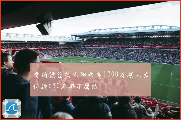 肯纳德签约太阳两年1300万湖人为何连650万都不愿给