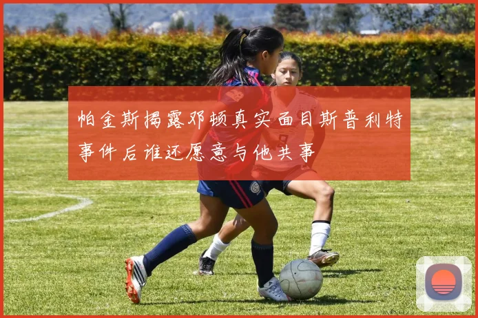 帕金斯揭露邓顿真实面目斯普利特事件后谁还愿意与他共事