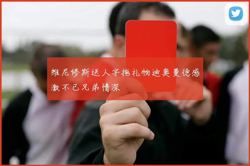 维尼修斯送人字拖礼物迪奥曼德感激不已兄弟情深