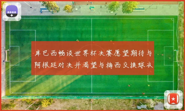 库巴西畅谈世界杯决赛愿望期待与阿根廷对决并渴望与梅西交换球衣