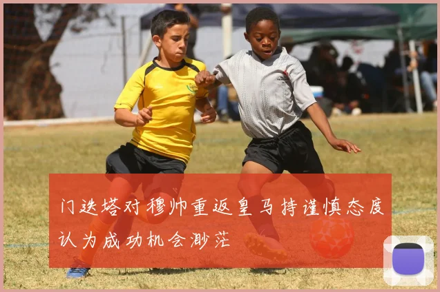 门迭塔对穆帅重返皇马持谨慎态度认为成功机会渺茫