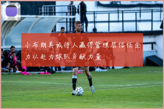 小布朗真诚待人赢得管理层信任全力以赴为球队贡献力量